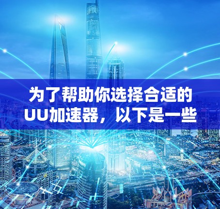 为了帮助你选择合适的UU加速器，以下是一些考虑因素和推荐建议，结合了你的需求