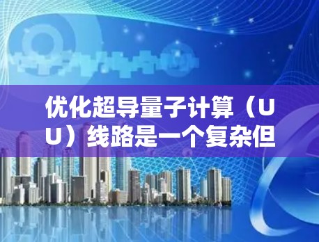 优化超导量子计算（UU）线路是一个复杂但重要的任务，旨在提升网络性能、降低成本并确保安全性。以下是一个优化UU线路的教程框架，涵盖基本概念、结构优化、传输网络优化、数据处理优化和安全措施等部分