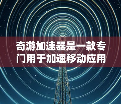奇游加速器是一款专门用于加速移动应用、网络和通话等功能的工具。如果你正在寻找快速下载、优化加载速度或者提升用户体验的应用，奇游加速器可能会是一个非常有用的工具
