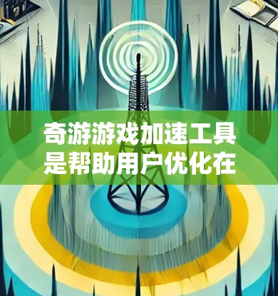 奇游游戏加速工具是帮助用户优化在线游戏体验的重要工具，主要功能包括加速下载、优化资源、提升加载速度等。以下是详细的步骤和方法