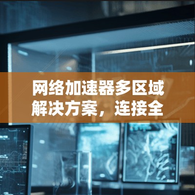 网络加速器多区域解决方案，连接全国的高效网络保障