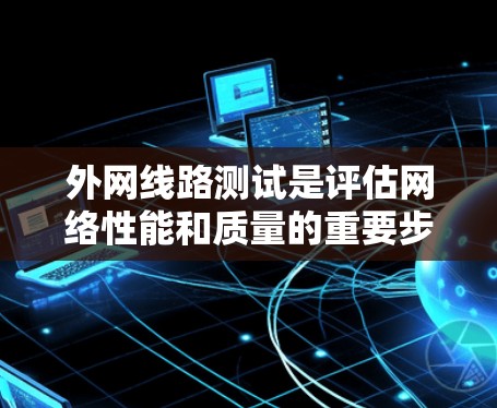 外网线路测试是评估网络性能和质量的重要步骤。以下是一些基本步骤和建议，帮助您进行外网线路测试