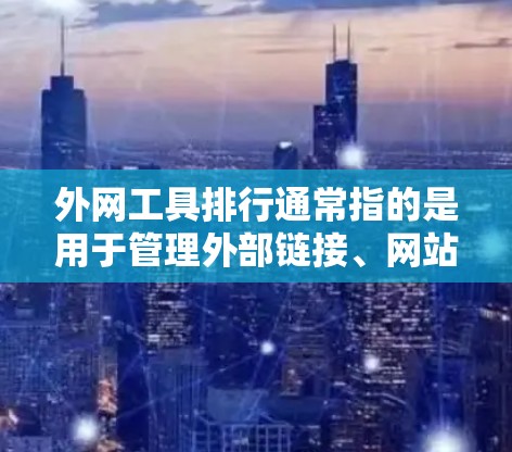 外网工具排行通常指的是用于管理外部链接、网站开发、网站优化等场景中的工具，这些工具可以根据具体需求进行分类和选择。以下是一些常见的外网工具及其适用场景