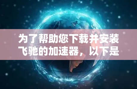 为了帮助您下载并安装飞驰的加速器，以下是一个清晰的步骤指南