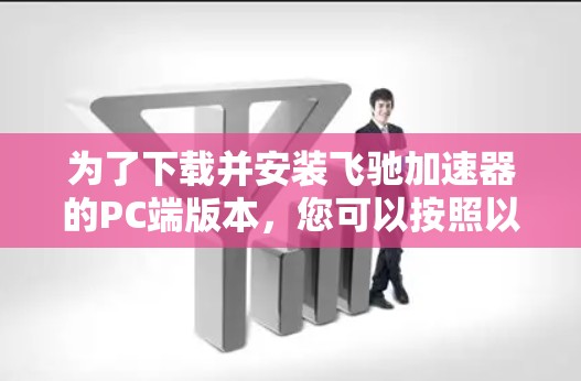 为了下载并安装飞驰加速器的PC端版本，您可以按照以下步骤进行