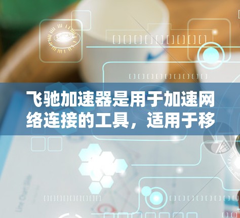 飞驰加速器是用于加速网络连接的工具，适用于移动设备和电脑。以下是一个详细的节点安装与配置指南，帮助您轻松使用飞驰加速器