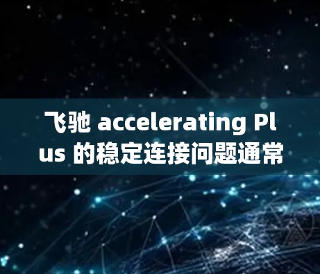 飞驰 accelerating Plus 的稳定连接问题通常涉及车辆系统不稳定，可能与以下因素有关