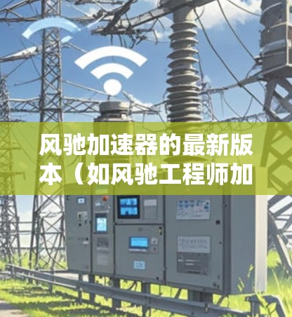 风驰加速器的最新版本（如风驰工程师加速器、风驰工程师加速器和风驰工程师加速器）在功能和性能上进行了优化和升级。这些版本通常包括以下特点