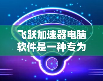 飞跃加速器电脑软件是一种专为优化电脑性能而设计的加速工具，旨在提升电脑的运行效率和流畅度。以下是对该软件的详细分析