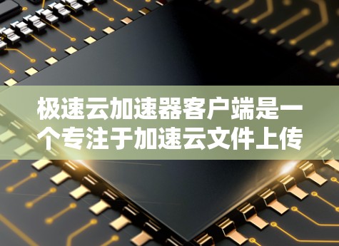 极速云加速器客户端是一个专注于加速云文件上传和下载的工具，旨在提高文件传输和下载速度。以下是详细的使用方法和功能说明
