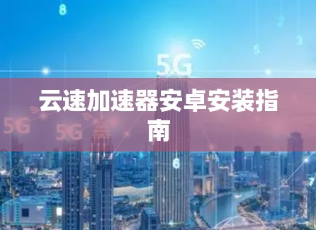 云速加速器安卓安装指南