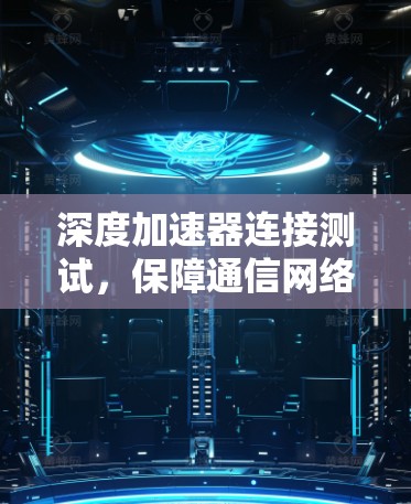 深度加速器连接测试，保障通信网络稳定性的关键手段