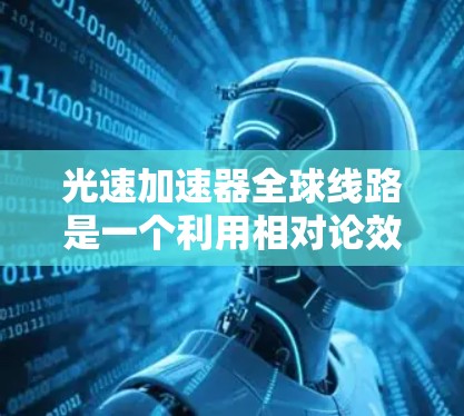 光速加速器全球线路是一个利用相对论效应和光特性设计的装置，旨在让光在特定环境中接近光速。以下是对其关键点的详细解释