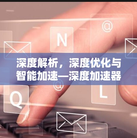 深度解析，深度优化与智能加速—深度加速器