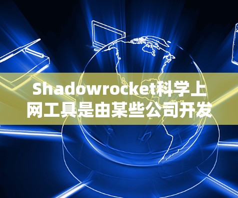 Shadowrocket科学上网工具是由某些公司开发的，旨在利用人工智能和科学计算技术辅助科学研究和分析。以下是其主要特点和相关信息