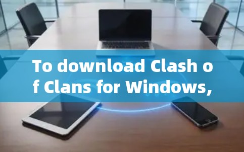 To download Clash of Clans for Windows,follow these organized steps: