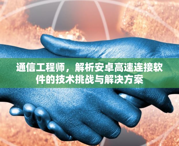 通信工程师，解析安卓高速连接软件的技术挑战与解决方案