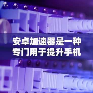 安卓加速器是一种专门用于提升手机性能的工具，可以帮助用户在手机上运行更流畅、faster 的应用和游戏。以下是几个常见的安卓加速器及其特点