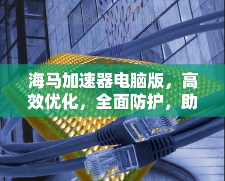 海马加速器电脑版，高效优化，全面防护，助力电脑加速