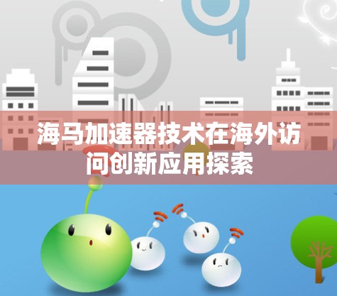 海马加速器技术在海外访问创新应用探索