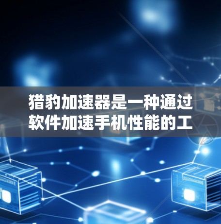猎豹加速器是一种通过软件加速手机性能的工具，旨在提升手机的运行速度。以下是对该工具的全面评测