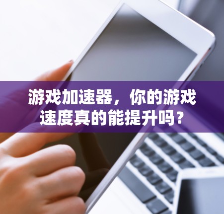 游戏加速器，你的游戏速度真的能提升吗？
