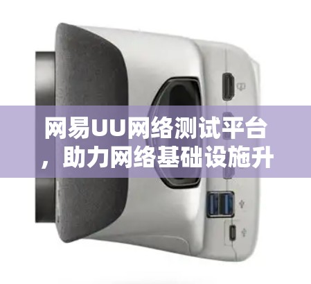 网易UU网络测试平台，助力网络基础设施升级与优化