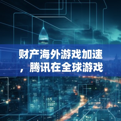 财产海外游戏加速，腾讯在全球游戏市场的新突破