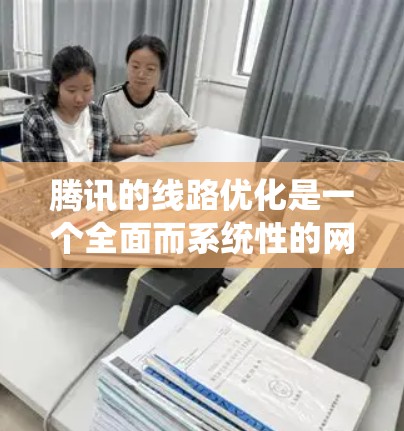 腾讯的线路优化是一个全面而系统性的网络优化过程，涉及多个关键领域，包括网络架构、设备优化、防火墙管理、路由调整、流量控制、协议选择以及测试和系统优化。以下是对这些方面的详细介绍