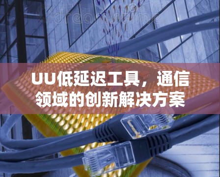UU低延迟工具，通信领域的创新解决方案