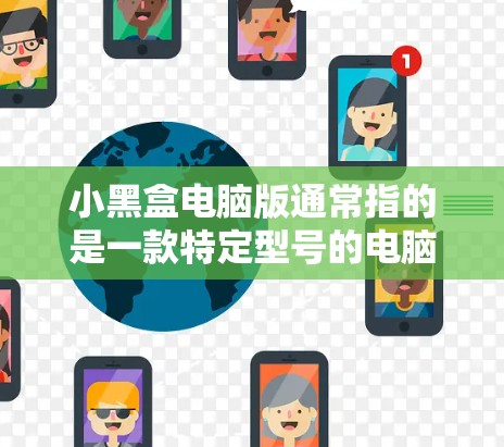 小黑盒电脑版通常指的是一款特定型号的电脑，其外观和设计可能较为独特或偏向于小众市场。以下是一些可能的解释