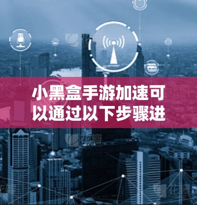 小黑盒手游加速可以通过以下步骤进行操作