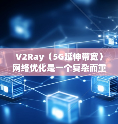 V2Ray（5G延伸带宽）网络优化是一个复杂而重要的任务，旨在提高网络性能、降低成本并提升用户体验。以下是一些优化V2Ray网络的常见方法和步骤
