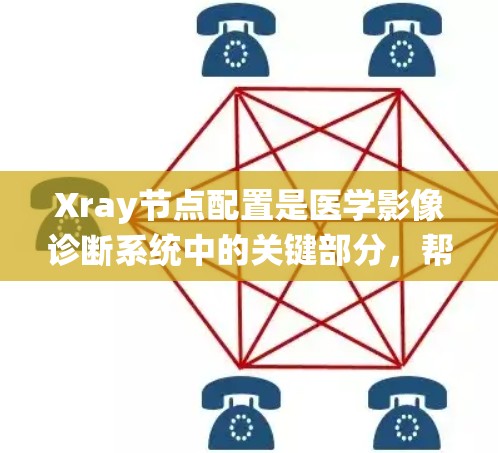 Xray节点配置是医学影像诊断系统中的关键部分，帮助组织和管理临床影像数据，优化诊断流程。以下是对节点配置的详细说明