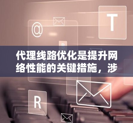 代理线路优化是提升网络性能的关键措施，涉及多个技术层面和方法。以下是一个结构清晰的总结，涵盖技术、工具、方法和实际应用