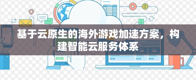 基于云原生的海外游戏加速方案，构建智能云服务体系