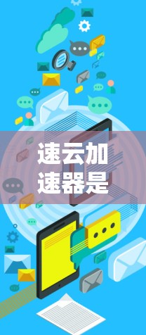 速云加速器是针对安卓设备的加速应用，通常用于加速下载速度、处理文件或其他任务。以下是一些可能的速云加速器应用和方法