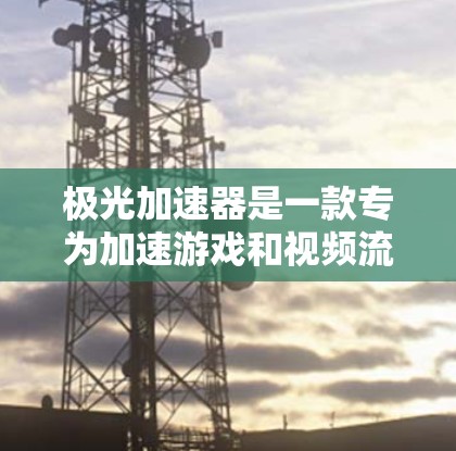 极光加速器是一款专为加速游戏和视频流而设计的工具。如果你正在寻找如何轻松加速游戏或视频流的方法，可以去极光加速器的官方网站下载相关加速器。以下是一些建议