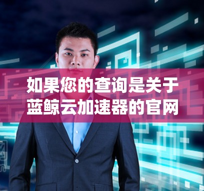 如果您的查询是关于蓝鲸云加速器的官网，可以访问以下链接，蓝鲸云官网（https:www.blue鲸云.com/如果您需要了解更具体的加速器服务，建议提供更多细节，以便进一步帮助