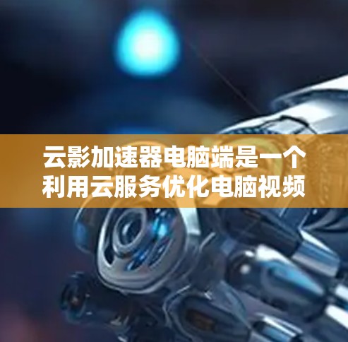 云影加速器电脑端是一个利用云服务优化电脑视频和音频性能的工具。以下是其详细信息的总结