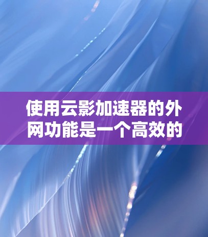 使用云影加速器的外网功能是一个高效的工具，可以帮助你控制和优化网络访问，减少延迟和延迟。以下是详细的步骤指南