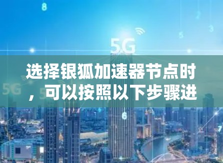 选择银狐加速器节点时，可以按照以下步骤进行
