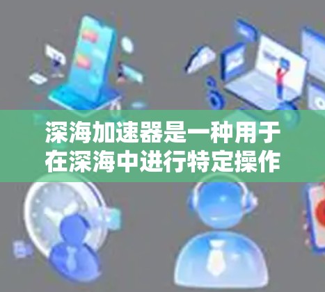 深海加速器是一种用于在深海中进行特定操作的工具，通常用于潜水、救援、或科研等场景。以下是使用深海加速器的指南