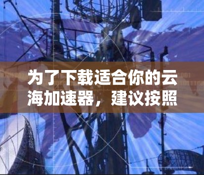 为了下载适合你的云海加速器，建议按照以下步骤进行