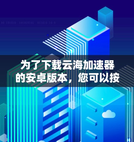 为了下载云海加速器的安卓版本，您可以按照以下步骤进行操作