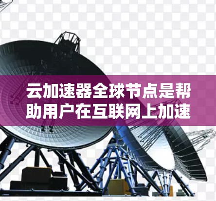 云加速器全球节点是帮助用户在互联网上加速云服务的平台，包括本地加速器、云加速器和混合加速器等，提供多种配置选项以满足不同用户需求。以下是对这些加速器的详细分析
