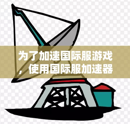 为了加速国际服游戏，使用国际服加速器是一个有效的选择。以下是一些常用的国际服加速器及其使用方法，帮助你加速国际服游戏