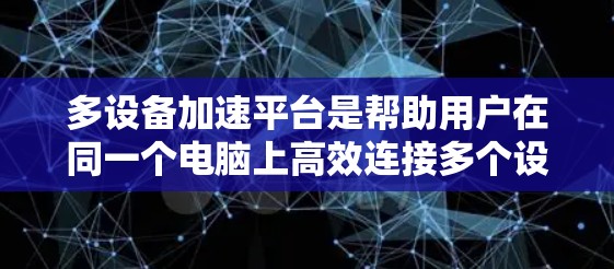 多设备加速平台是帮助用户在同一个电脑上高效连接多个设备，并优化兼容性的好工具。以下是对多设备加速平台的详细分类和总结