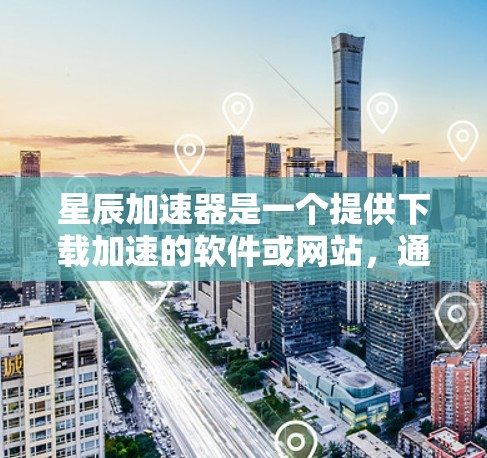 星辰加速器是一个提供下载加速的软件或网站，通常用于加速网页、文件或软件下载。以下是使用星辰加速器的步骤，假设星辰加速器的下载链接在指定的网站上