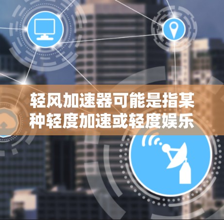 轻风加速器可能是指某种轻度加速或轻度娱乐的工具，具体含义可能因应用而异。以下是一些可能的解释和建议